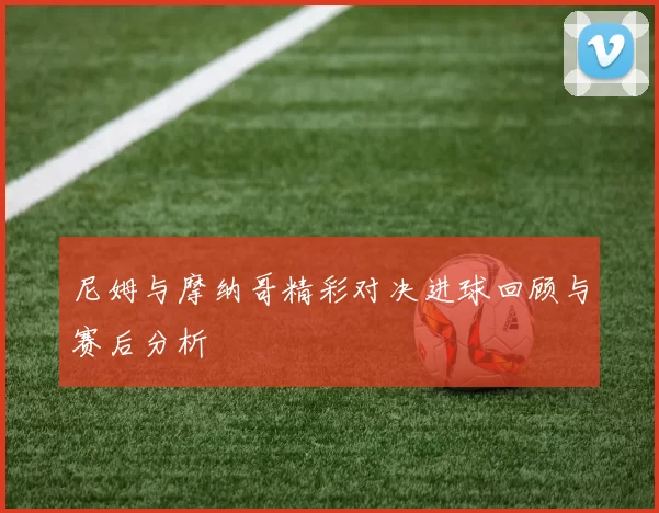 尼姆与摩纳哥精彩对决进球回顾与赛后分析