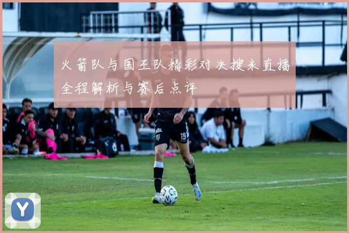 火箭队与国王队精彩对决搜米直播全程解析与赛后点评