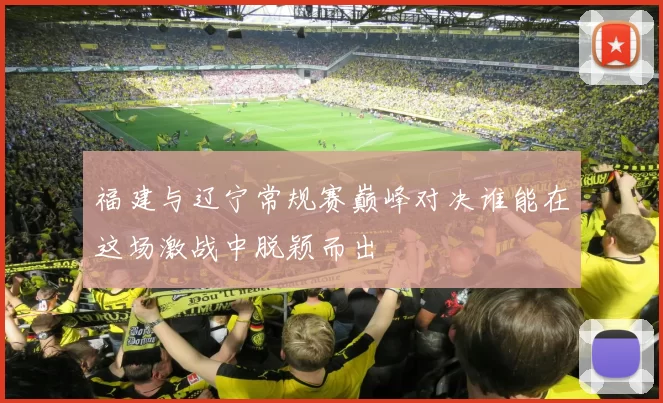 福建与辽宁常规赛巅峰对决谁能在这场激战中脱颖而出