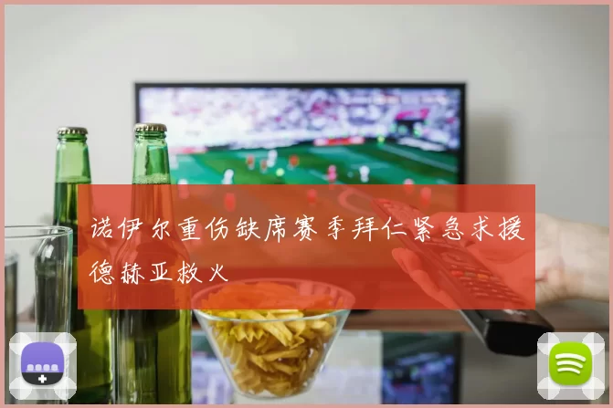 诺伊尔重伤缺席赛季拜仁紧急求援德赫亚救火