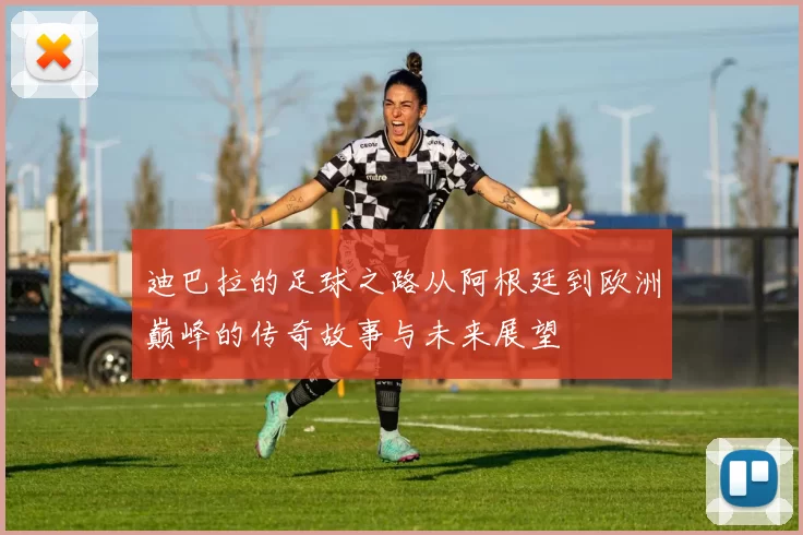 迪巴拉的足球之路从阿根廷到欧洲巅峰的传奇故事与未来展望