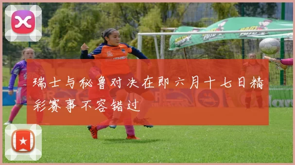 瑞士与秘鲁对决在即六月十七日精彩赛事不容错过