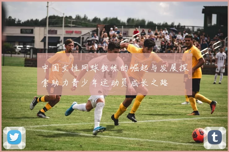 中国女性网球教练的崛起与发展探索助力青少年运动员成长之路