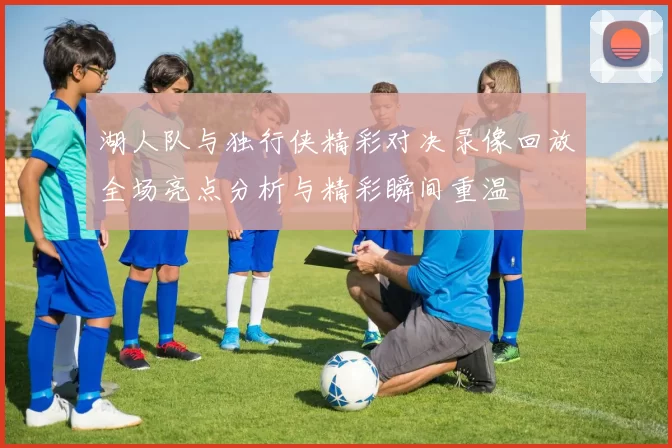 湖人队与独行侠精彩对决录像回放全场亮点分析与精彩瞬间重温