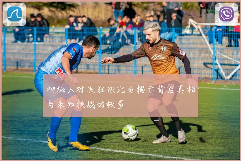 神秘人对决狂热比分揭示背后真相与未知挑战的较量