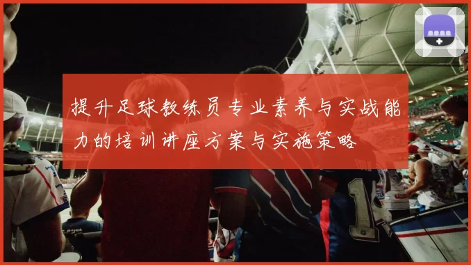 提升足球教练员专业素养与实战能力的培训讲座方案与实施策略