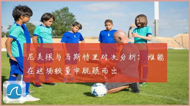 尼美根与马斯特里对决分析：谁能在这场较量中脱颖而出