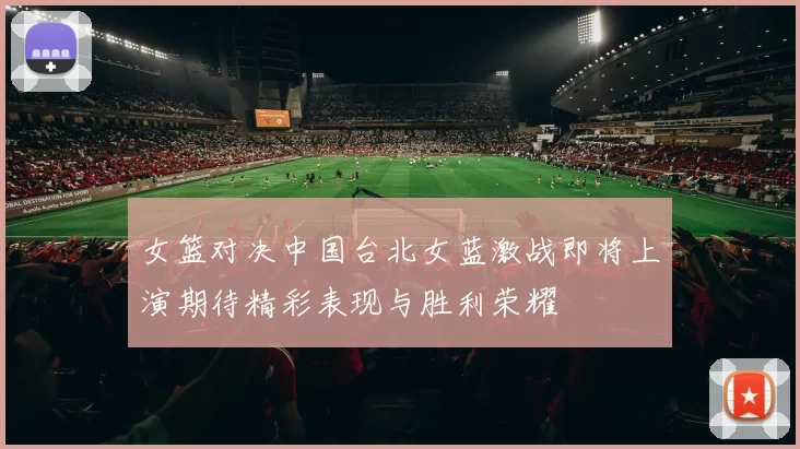 女篮对决中国台北女蓝激战即将上演期待精彩表现与胜利荣耀