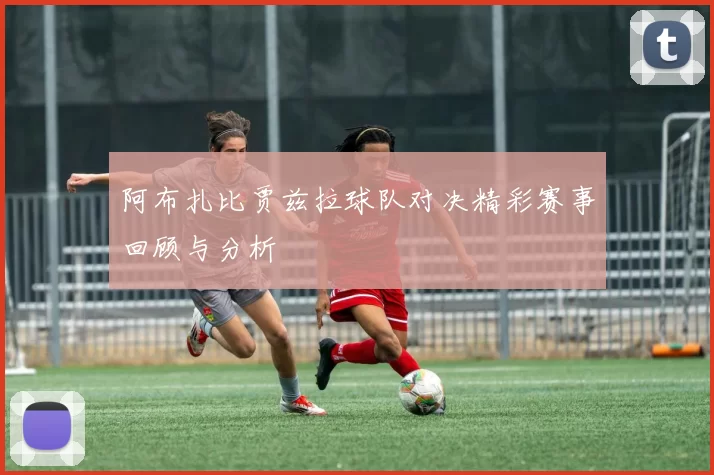 阿布扎比贾兹拉球队对决精彩赛事回顾与分析