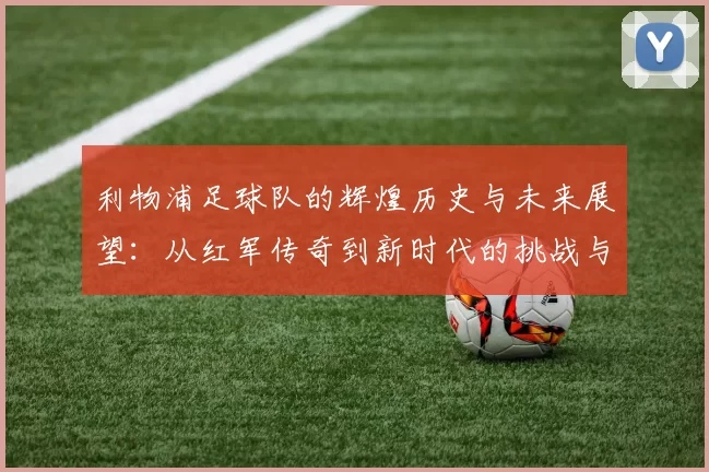 利物浦足球队的辉煌历史与未来展望：从红军传奇到新时代的挑战与机遇