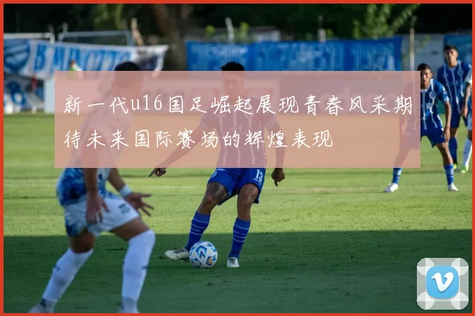 新一代u16国足崛起展现青春风采期待未来国际赛场的辉煌表现